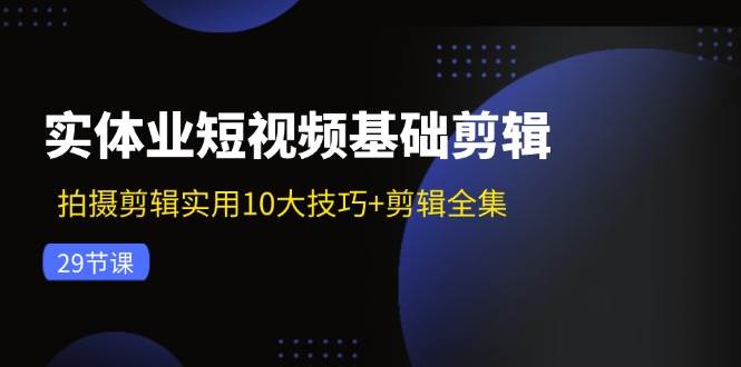 实体业短视频基础剪辑：拍摄剪辑实用10大技巧+剪辑全集（29节）-问小徐资源库