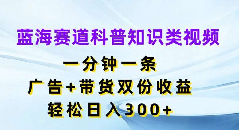 蓝海赛道科普知识类视频，一分钟一条，广告+带货双份收益，轻松日入300+【揭秘】-问小徐资源库