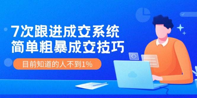 《7次跟进成交系统》简单粗暴的成交技巧，目前不到1%的人知道！-问小徐资源库