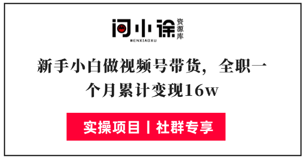 新手小白做视频号带货，全职一个月累计变现16w-问小徐资源库