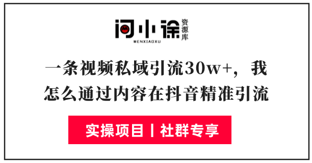 一条视频私域引流30w+，我怎么通过内容在抖音精准引流-问小徐资源库