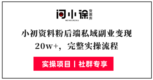 小初资料粉后端私域副业变现 20w+，完整实操流程-问小徐资源库