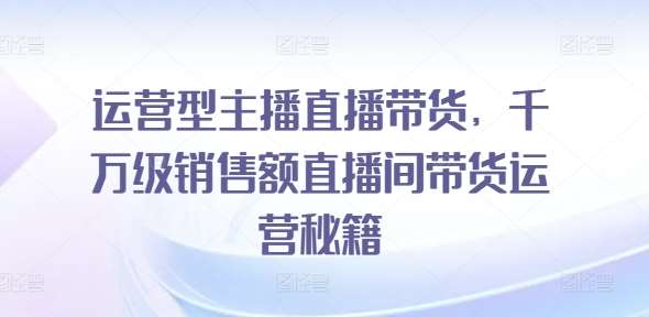 运营型主播直播带货，​千万级销售额直播间带货运营秘籍-问小徐资源库