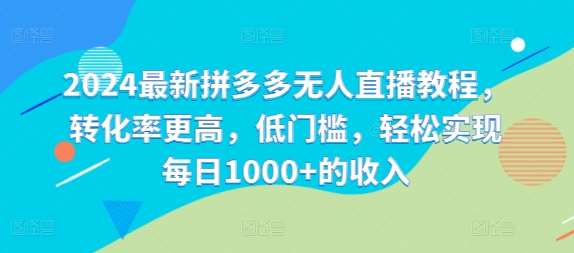 2024最新拼多多无人直播教程，转化率更高，低门槛，轻松实现每日1000+的收入-问小徐资源库