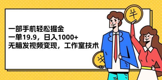 （12007期）一部手机轻松掘金，一单19.9，日入1000+,无脑发视频变现，工作室技术-问小徐资源库