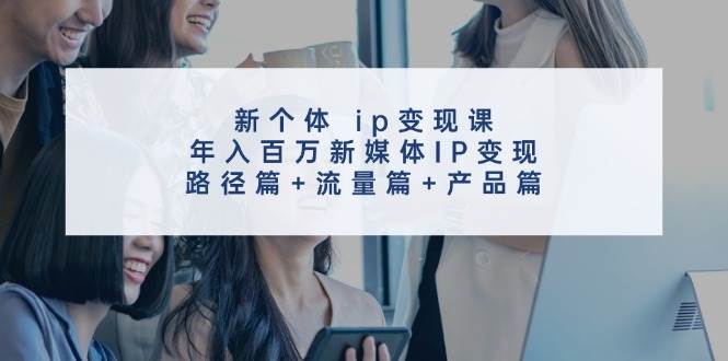 新个体ip变现课，年入百万新媒体IP变现，路径篇+流量篇+产品篇-问小徐资源库