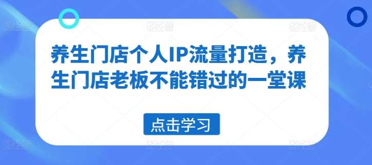 养生门店个人IP流量打造，养生门店老板不能错过的一堂课-问小徐资源库