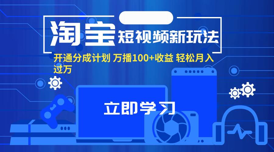 （11948期）淘宝短视频新玩法，开通分成计划，万播100+收益，轻松月入过万。-问小徐资源库