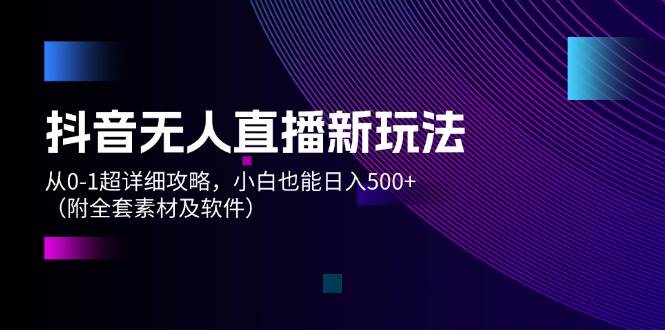 （12000期）抖音无人直播新玩法，从0-1超详细攻略，小白也能日入500+（附全套素材...-问小徐资源库