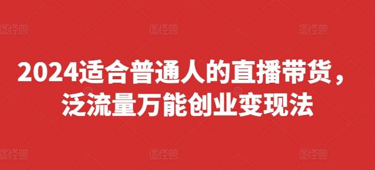 2024适合普通人的直播带货，泛流量万能创业变现法，上手快、落地快、起号快、变现快(更新8月)-问小徐资源库