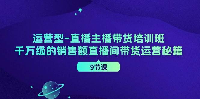 运营型直播主播带货培训班，千万级的销售额直播间带货运营秘籍（9节课）-问小徐资源库