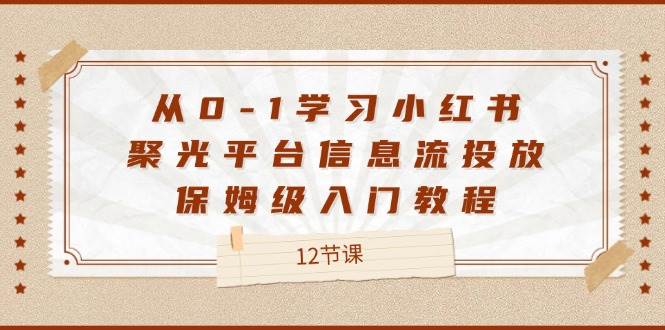 从0-1学习小红书聚光平台信息流投放，保姆级入门教程（12节课）-问小徐资源库