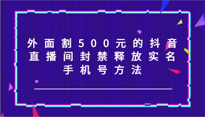 外面割500元的抖音直播间封禁释放实名/手机号方法！-问小徐资源库