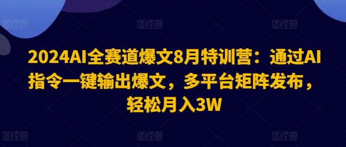 2024AI全赛道爆文8月特训营：通过AI指令一键输出爆文，多平台矩阵发布，轻松月入3W【揭秘】-问小徐资源库