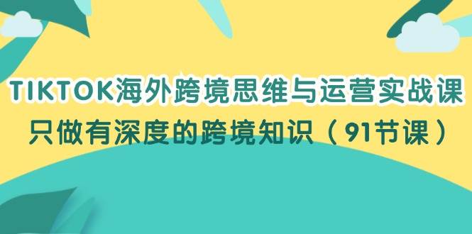 （12010期）TIKTOK海外跨境思维与运营实战课，只做有深度的跨境知识（91节课）-问小徐资源库