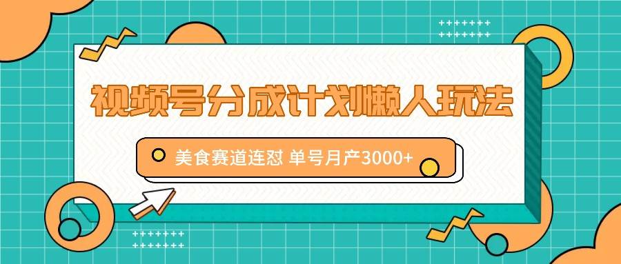 视频号分成计划懒人玩法，美食赛道连怼 单号月产3000+-问小徐资源库