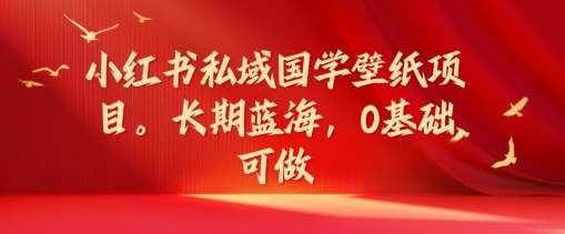 小红书私域国学壁纸项目，长期蓝海，0基础可做【揭秘】-问小徐资源库
