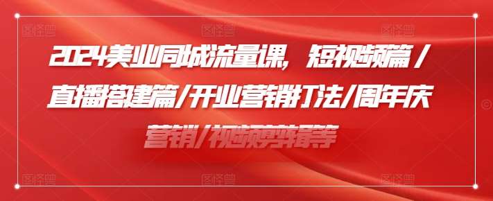 2024美业同城流量课，短视频篇 /直播搭建篇/开业营销打法/周年庆营销/视频剪辑等-问小徐资源库