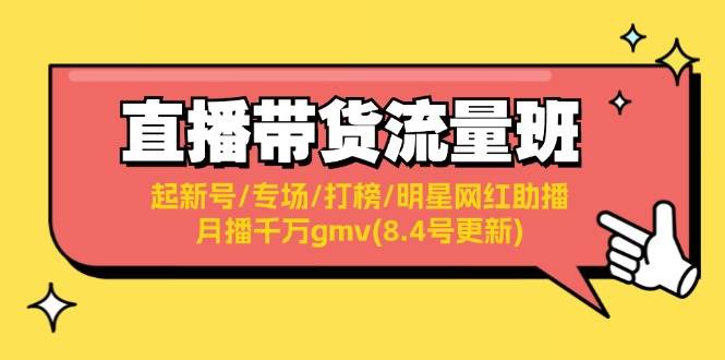 （11987期）直播带货流量班：起新号/专场/打榜/明星网红助播/月播千万gmv(8.4号更新)-问小徐资源库