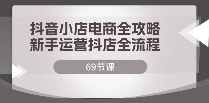 （12038期）抖音小店电商全攻略，新手运营抖店全流程（69节课）-问小徐资源库