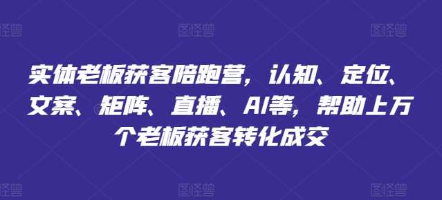 实体老板获客陪跑营，认知、定位、文案、矩阵、直播、AI等，帮助上万个老板获客转化成交-问小徐资源库