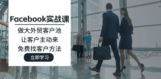 （11913期）Facebook实战课：做大外贸客户池，让客户主动来，免费找客户方法-问小徐资源库
