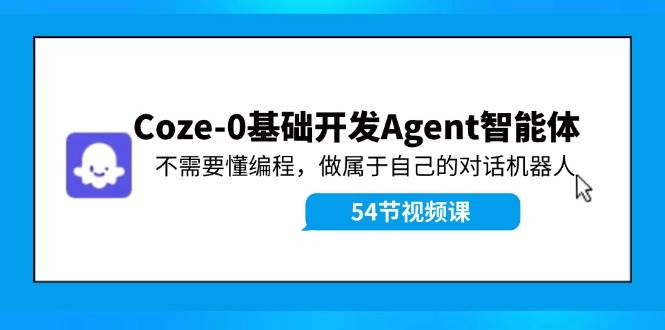 Coze-0基础开发 Agent智能体教程：不需要懂编程，做属于自己的对话机器人-问小徐资源库