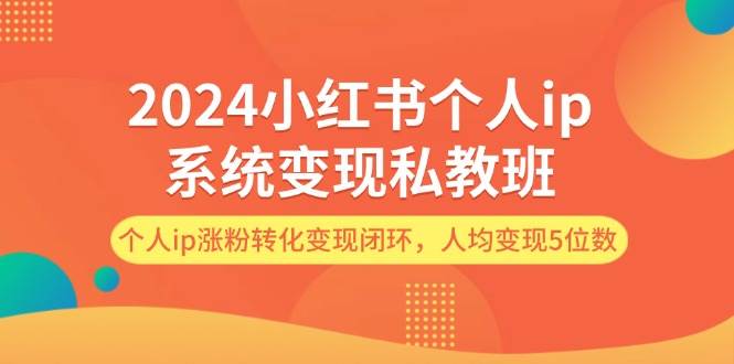 2024小红书个人ip系统变现私教班，个人ip涨粉转化变现闭环，人均变现5位数-问小徐资源库