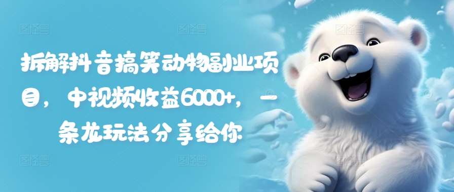 拆解抖音搞笑动物副业项目，中视频收益6000+，一条龙玩法分享给你-问小徐资源库
