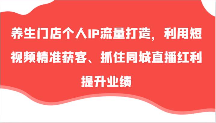 养生门店个人IP流量打造，利用短视频精准获客、抓住同城直播红利提升业绩（57节）-问小徐资源库