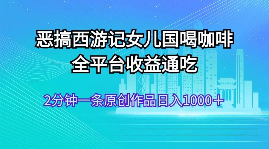 （11985期）恶搞西游记女儿国喝咖啡 全平台收益通吃 2分钟一条原创作品日入1000＋-问小徐资源库