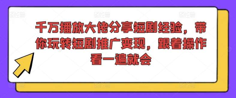 千万播放大佬分享短剧经验，带你玩转短剧推广变现，跟着操作看一遍就会-问小徐资源库