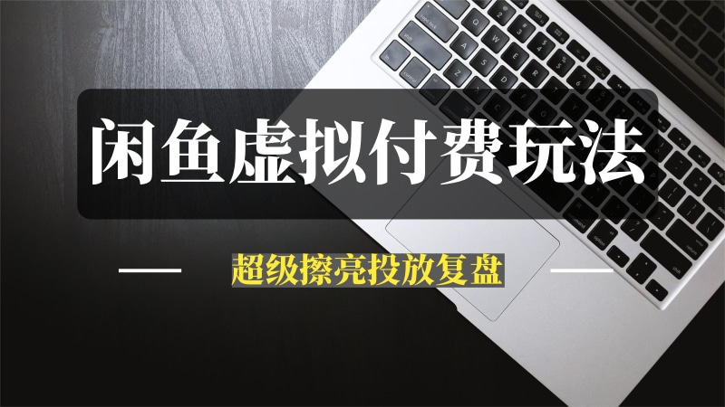 闲鱼虚拟付费玩法——超级擦亮投放复盘-问小徐资源库